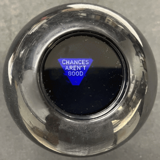 The Magic 8 Ball predicts that Chances Aren't Good.